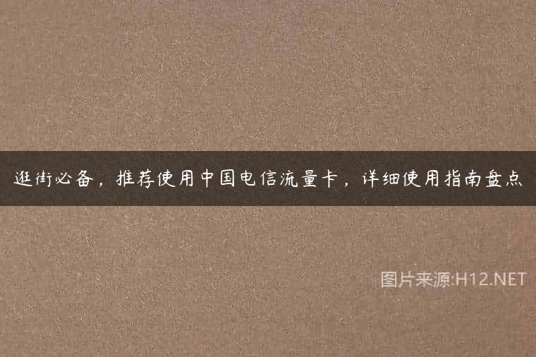 逛街必备，推荐使用中国电信流量卡，详细使用指南盘点