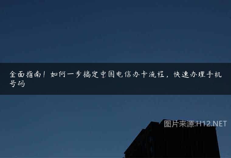 全面指南！如何一步搞定中国电信办卡流程，快速办理手机号码