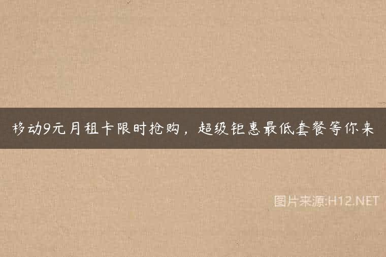 移动9元月租卡限时抢购，超级钜惠最低套餐等你来