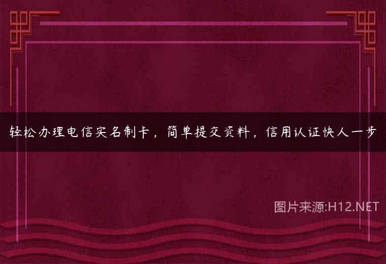 轻松办理电信实名制卡，简单提交资料，信用认证快人一步