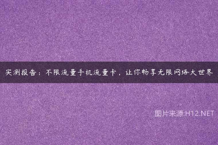 实测报告：不限流量手机流量卡，让你畅享无限网络大世界