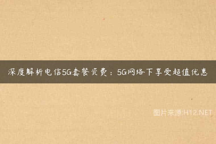 深度解析电信5G套餐资费：5G网络下享受超值优惠
