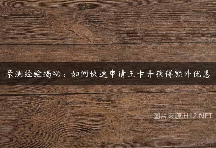 亲测经验揭秘：如何快速申请王卡并获得额外优惠