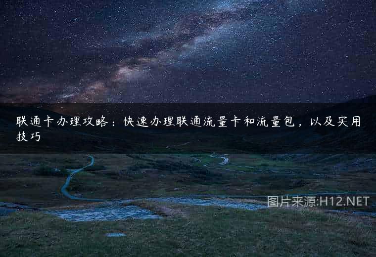 联通卡办理攻略：快速办理联通流量卡和流量包，以及实用技巧