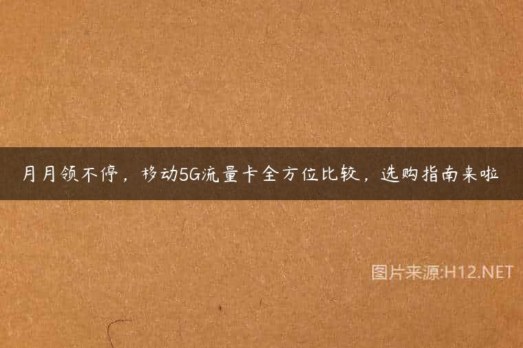 月月领不停，移动5G流量卡全方位比较，选购指南来啦