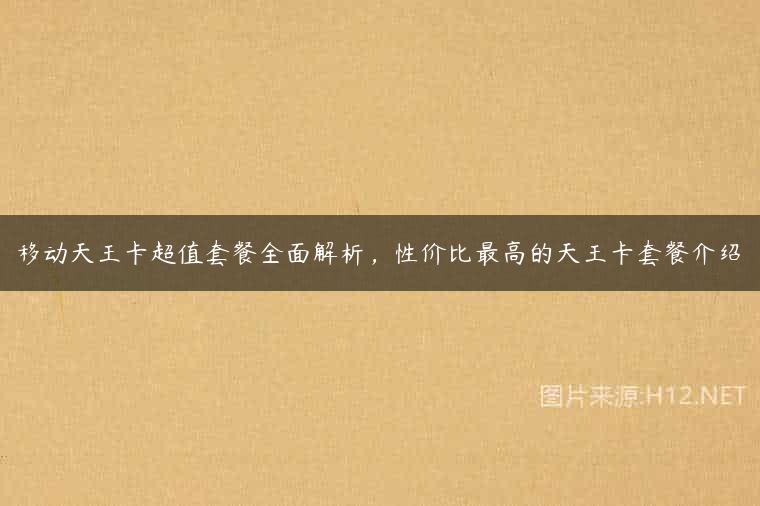 移动天王卡超值套餐全面解析，性价比最高的天王卡套餐介绍