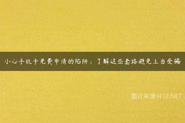 小心手机卡免费申请的陷阱：了解这些套路避免上当受骗