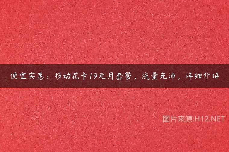 便宜实惠：移动花卡19元月套餐，流量充沛，详细介绍