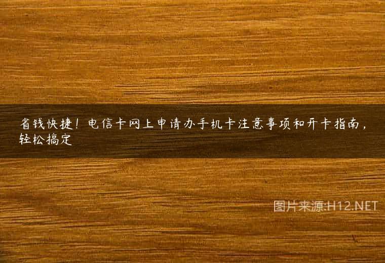 省钱快捷！电信卡网上申请办手机卡注意事项和开卡指南，轻松搞定