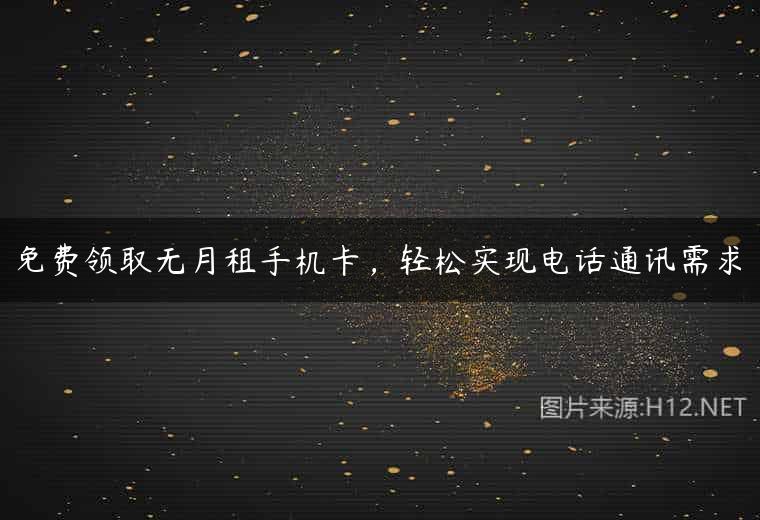 免费领取无月租手机卡，轻松实现电话通讯需求