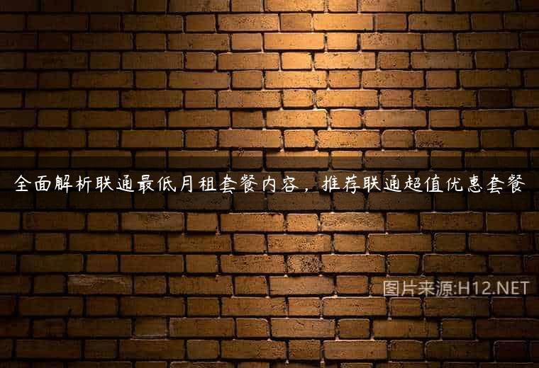 全面解析联通最低月租套餐内容，推荐联通超值优惠套餐