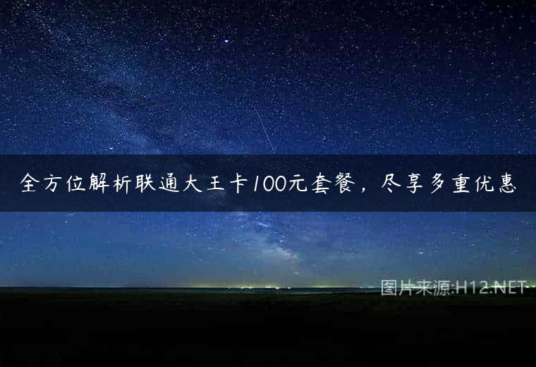 全方位解析联通大王卡100元套餐，尽享多重优惠