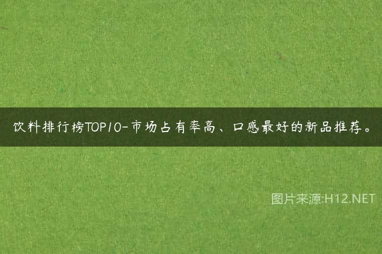 饮料排行榜TOP10-市场占有率高、口感最好的新品推荐。