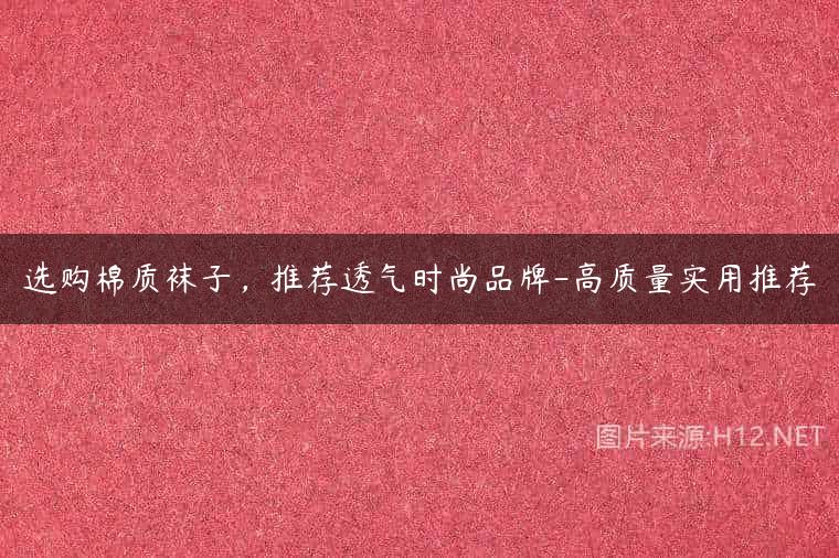 选购棉质袜子，推荐透气时尚品牌-高质量实用推荐