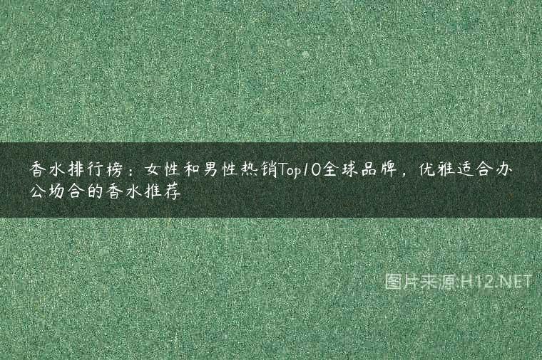 香水排行榜：女性和男性热销Top10全球品牌，优雅适合办公场合的香水推荐