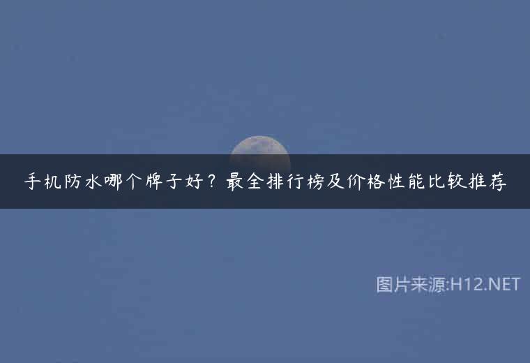 手机防水哪个牌子好？最全排行榜及价格性能比较推荐