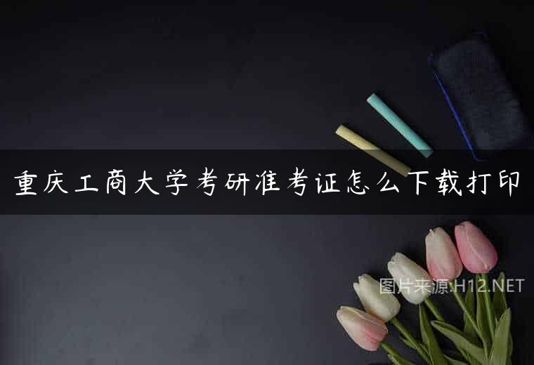 重庆工商大学考研准考证怎么下载打印