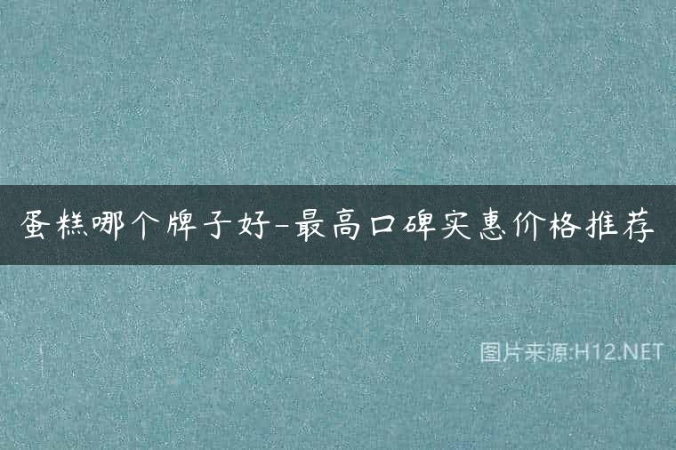 蛋糕哪个牌子好-最高口碑实惠价格推荐
