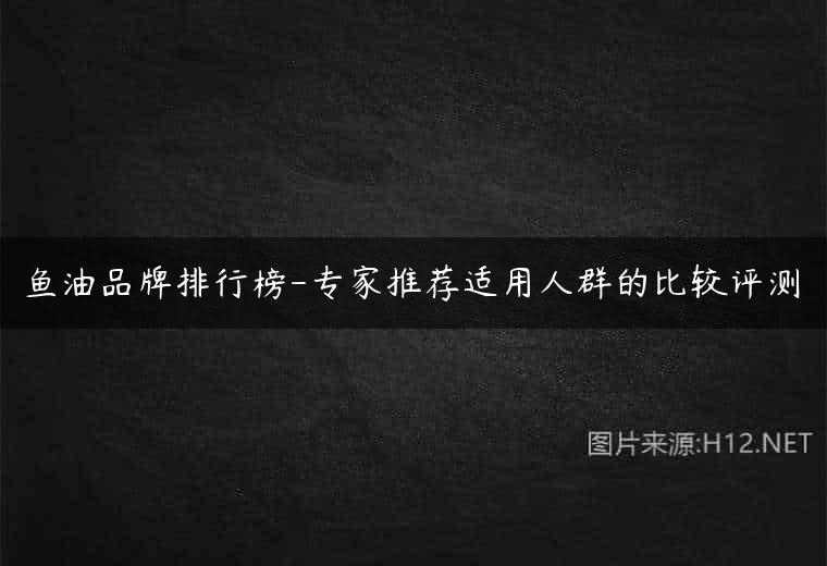 鱼油品牌排行榜-专家推荐适用人群的比较评测