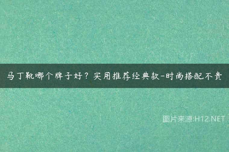 马丁靴哪个牌子好？实用推荐经典款-时尚搭配不贵