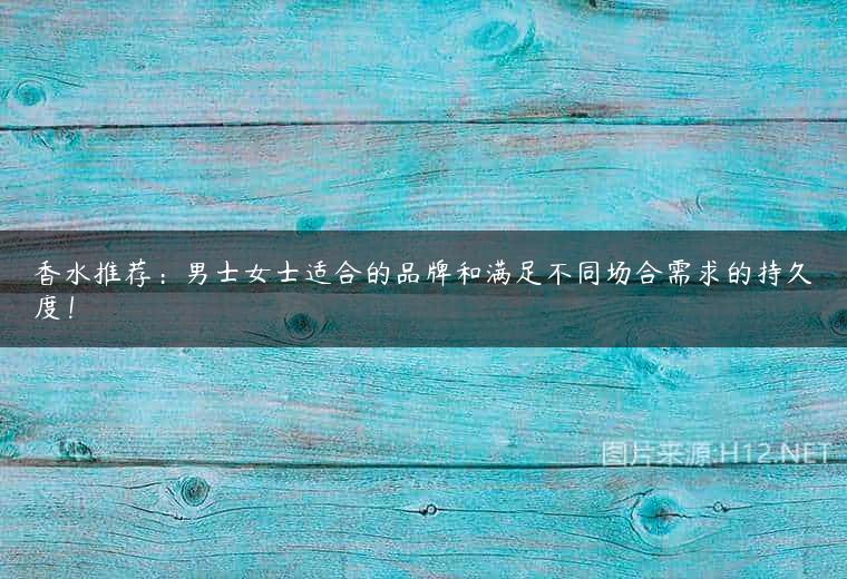 香水推荐：男士女士适合的品牌和满足不同场合需求的持久度！