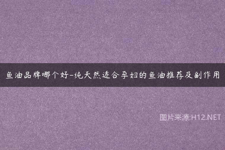 鱼油品牌哪个好-纯天然适合孕妇的鱼油推荐及副作用