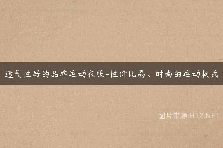 透气性好的品牌运动衣服-性价比高、时尚的运动款式