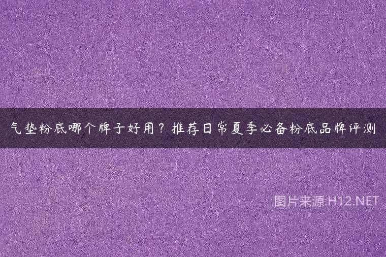 气垫粉底哪个牌子好用？推荐日常夏季必备粉底品牌评测