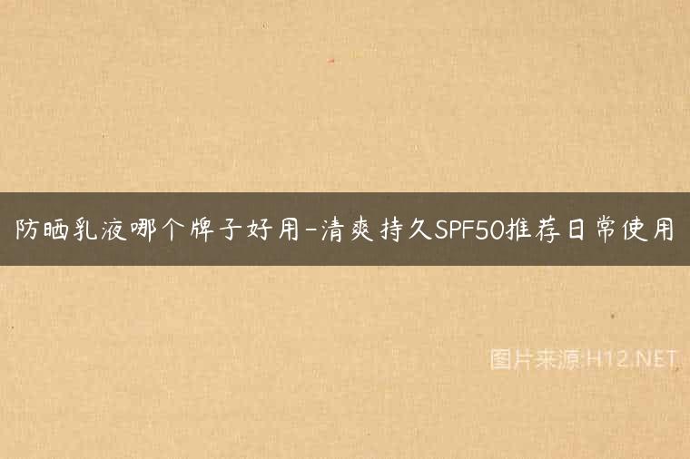 防晒乳液哪个牌子好用-清爽持久SPF50推荐日常使用