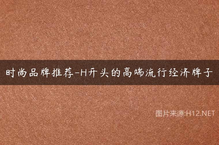 时尚品牌推荐-H开头的高端流行经济牌子
