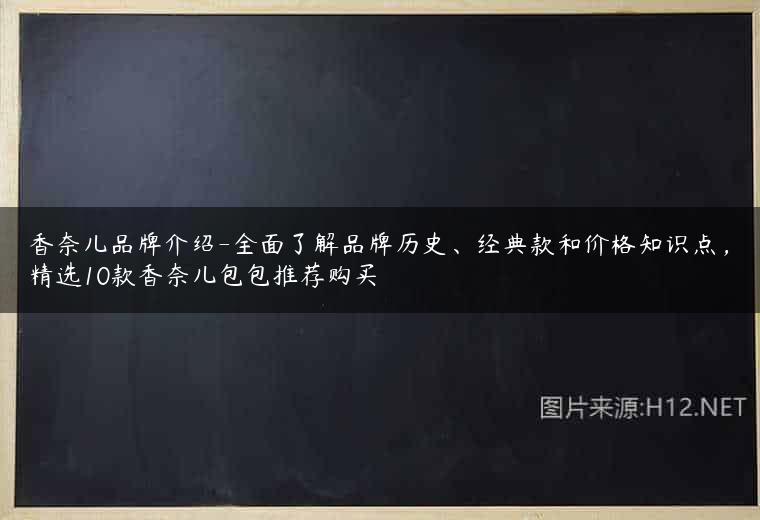 香奈儿品牌介绍-全面了解品牌历史、经典款和价格知识点，精选10款香奈儿包包推荐购买