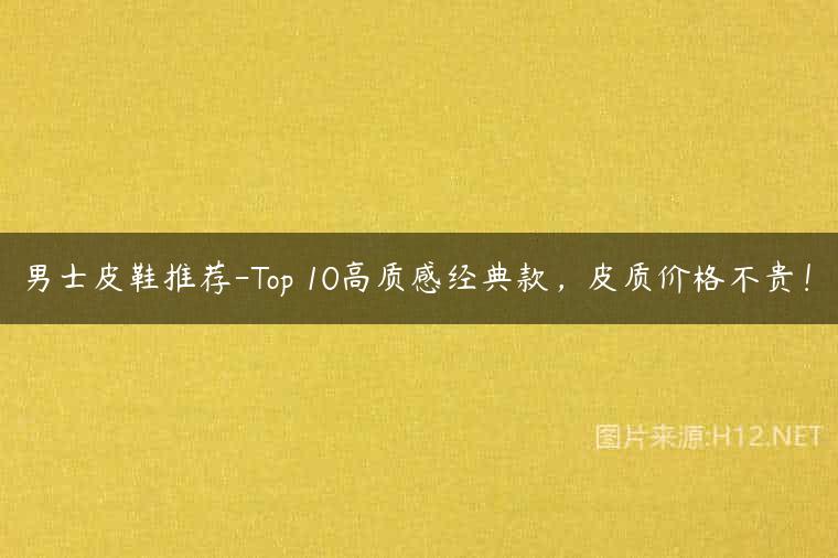 男士皮鞋推荐-Top 10高质感经典款，皮质价格不贵！