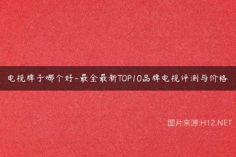 电视牌子哪个好-最全最新TOP10品牌电视评测与价格