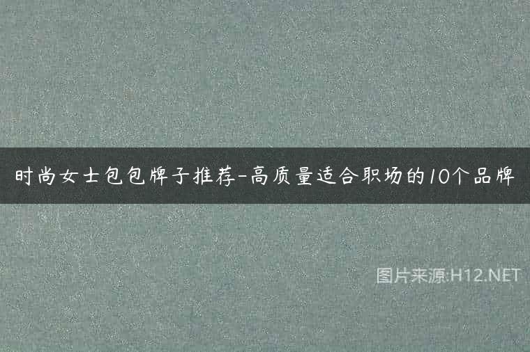 时尚女士包包牌子推荐-高质量适合职场的10个品牌