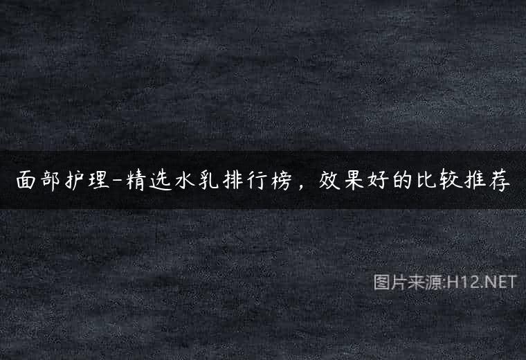 面部护理-精选水乳排行榜，效果好的比较推荐