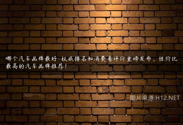 哪个汽车品牌最好-权威排名和消费者评价重磅发布，性价比最高的汽车品牌推荐！