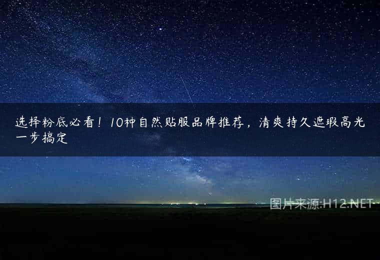 选择粉底必看！10种自然贴服品牌推荐，清爽持久遮瑕高光一步搞定