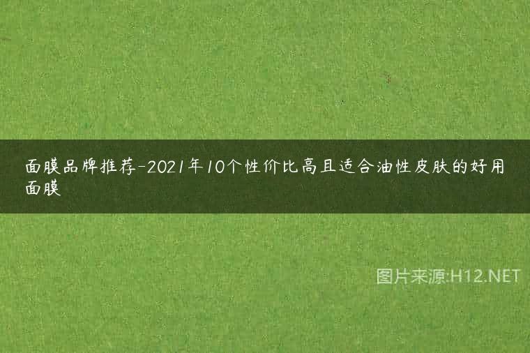 面膜品牌推荐-2021年10个性价比高且适合油性皮肤的好用面膜