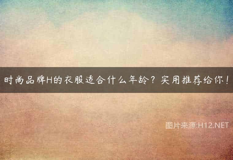 时尚品牌H的衣服适合什么年龄？实用推荐给你！