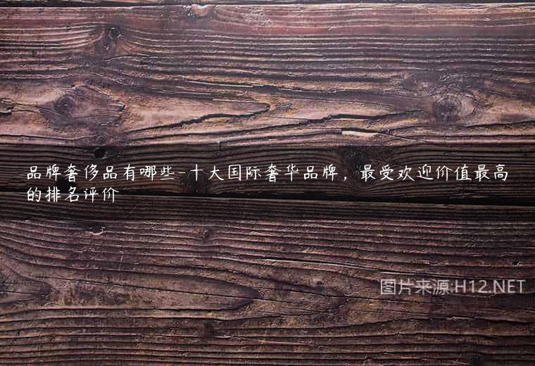 品牌奢侈品有哪些-十大国际奢华品牌，最受欢迎价值最高的排名评价