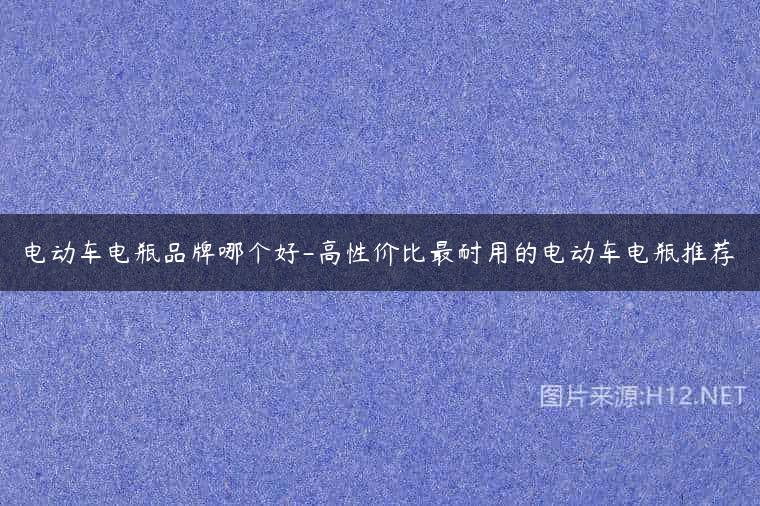 电动车电瓶品牌哪个好-高性价比最耐用的电动车电瓶推荐