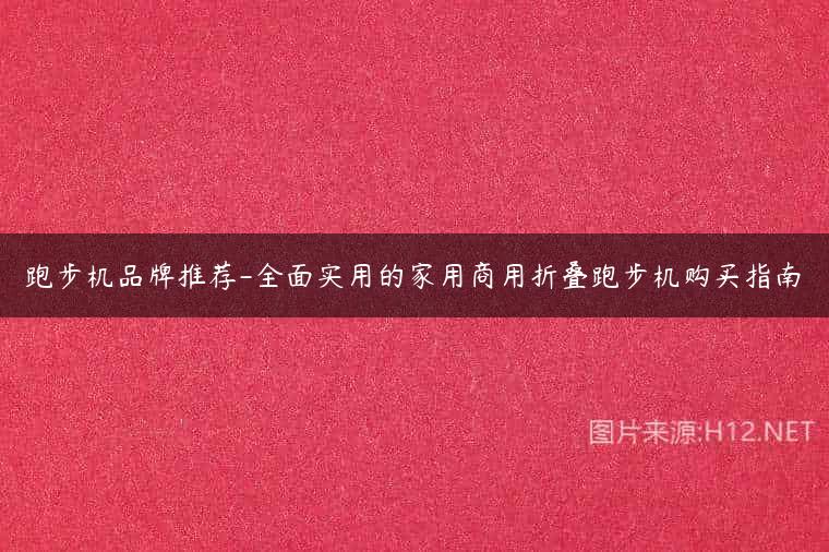 跑步机品牌推荐-全面实用的家用商用折叠跑步机购买指南