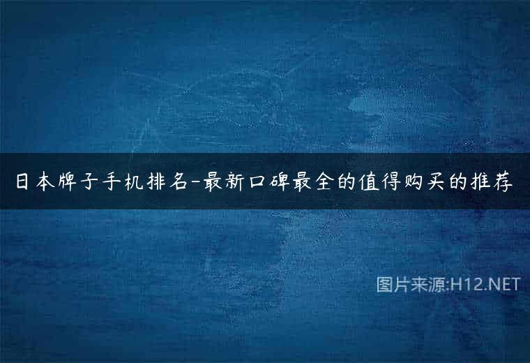 日本牌子手机排名-最新口碑最全的值得购买的推荐