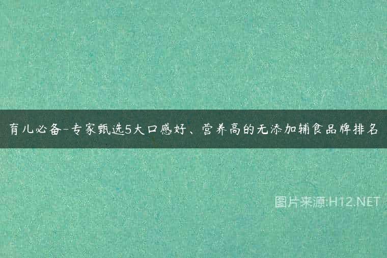 育儿必备-专家甄选5大口感好、营养高的无添加辅食品牌排名
