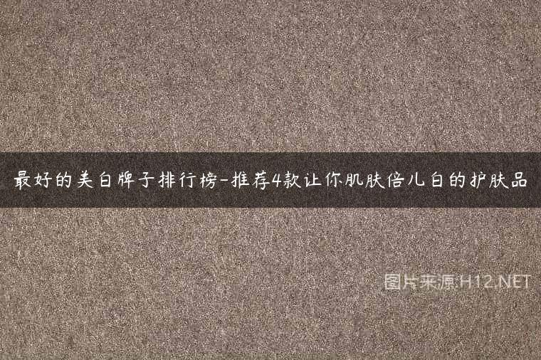 最好的美白牌子排行榜-推荐4款让你肌肤倍儿白的护肤品