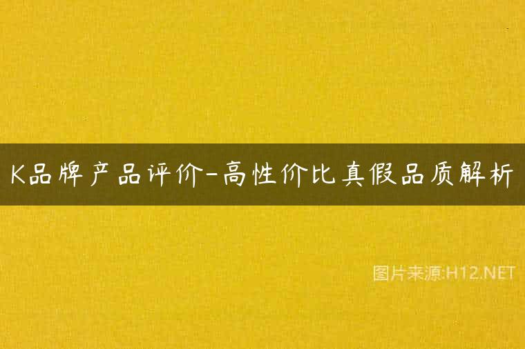 K品牌产品评价-高性价比真假品质解析