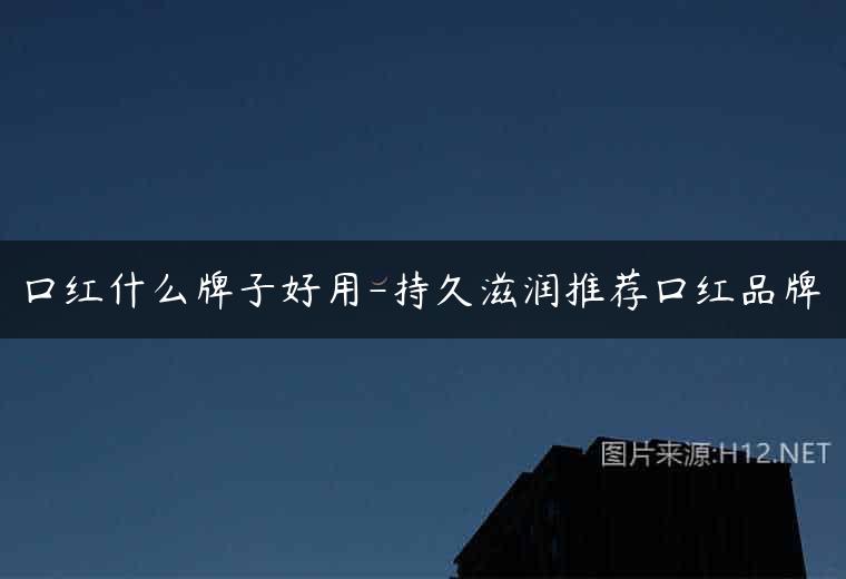 口红什么牌子好用-持久滋润推荐口红品牌