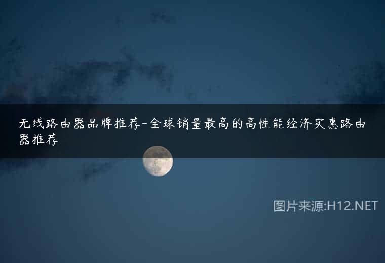 无线路由器品牌推荐-全球销量最高的高性能经济实惠路由器推荐