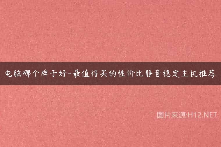 电脑哪个牌子好-最值得买的性价比静音稳定主机推荐