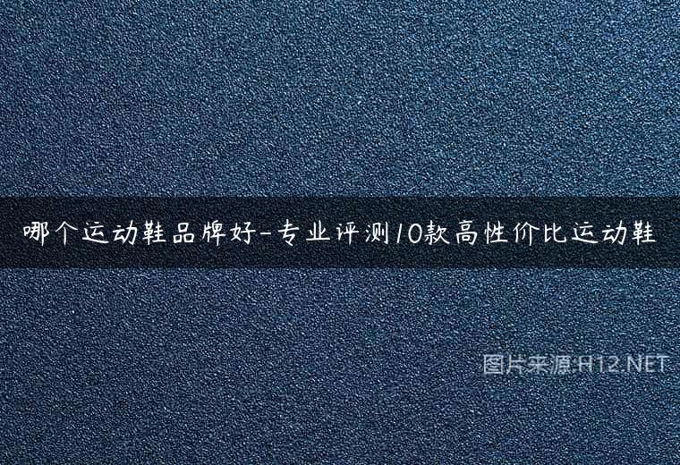 哪个运动鞋品牌好-专业评测10款高性价比运动鞋